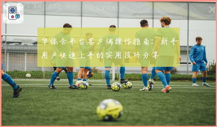 华体会平台客户端操作指南：新手用户快速上手的实用技巧分享