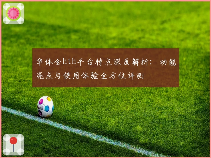 华体会hth平台特点深度解析：功能亮点与使用体验全方位评测