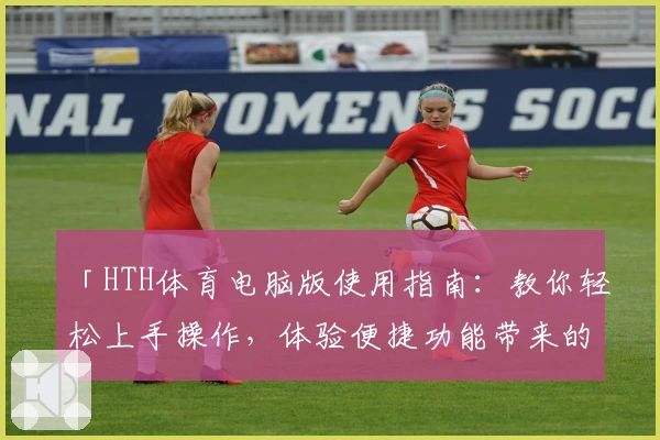 「HTH体育电脑版使用指南：教你轻松上手操作，体验便捷功能带来的无限乐趣」