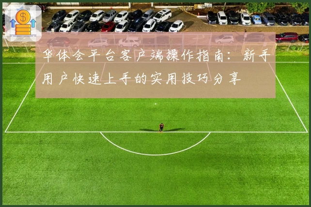 华体会平台客户端操作指南：新手用户快速上手的实用技巧分享
