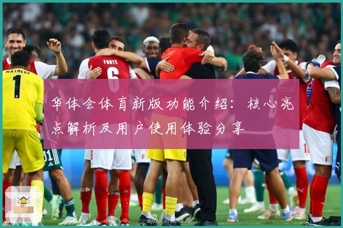 华体会体育新版功能介绍：核心亮点解析及用户使用体验分享