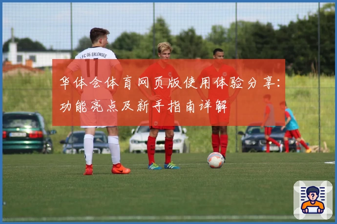 华体会体育网页版使用体验分享：功能亮点及新手指南详解