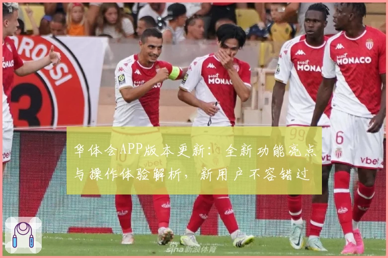 华体会APP版本更新：全新功能亮点与操作体验解析，新用户不容错过