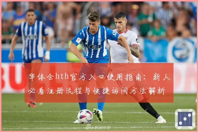 华体会hth官方入口使用指南：新人必看注册流程与快捷访问方法解析