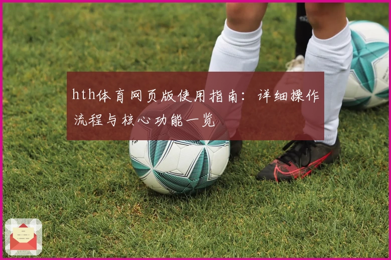 hth体育网页版使用指南：详细操作流程与核心功能一览