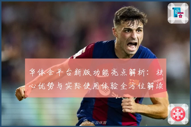 华体会平台新版功能亮点解析：核心优势与实际使用体验全方位解读