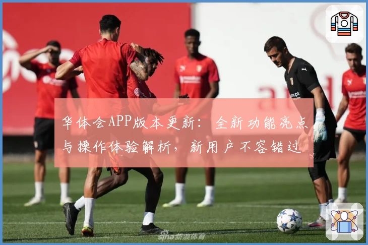 华体会APP版本更新：全新功能亮点与操作体验解析，新用户不容错过