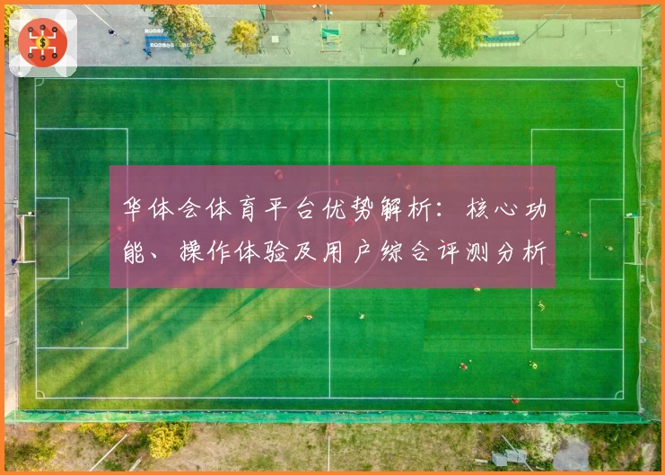 华体会体育平台优势解析：核心功能、操作体验及用户综合评测分析详解