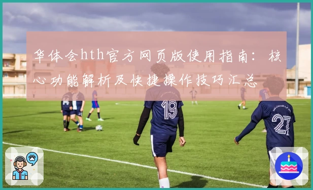 华体会hth官方网页版使用指南：核心功能解析及快捷操作技巧汇总